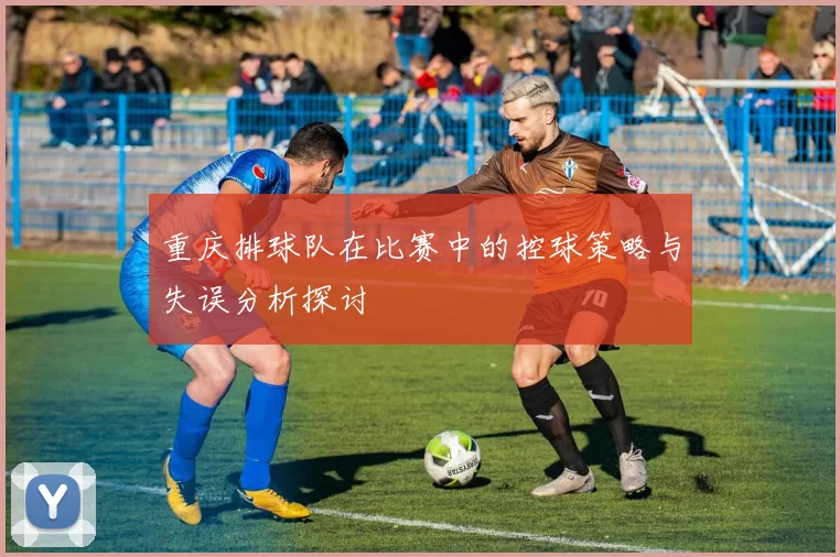 重庆排球队在比赛中的控球策略与失误分析探讨