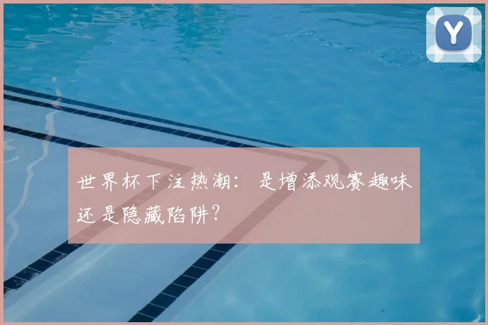世界杯下注热潮:是增添观赛趣味还是隐藏陷阱?