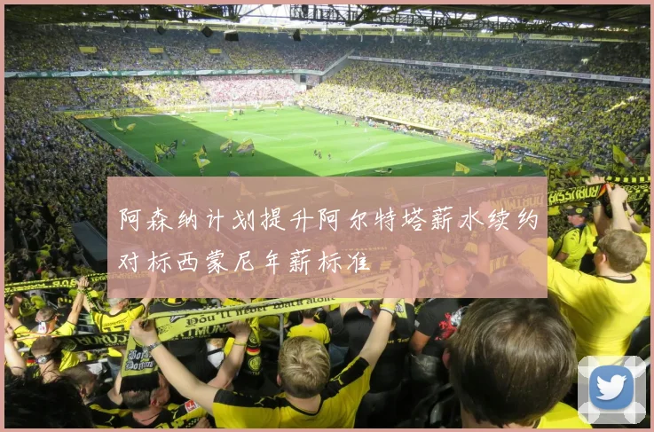 阿森纳计划提升阿尔特塔薪水续约对标西蒙尼年薪标准