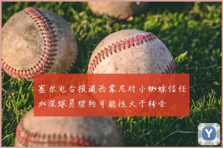 塞尔电台报道西蒙尼对小蜘蛛信任加深球员续约可能性大于转会