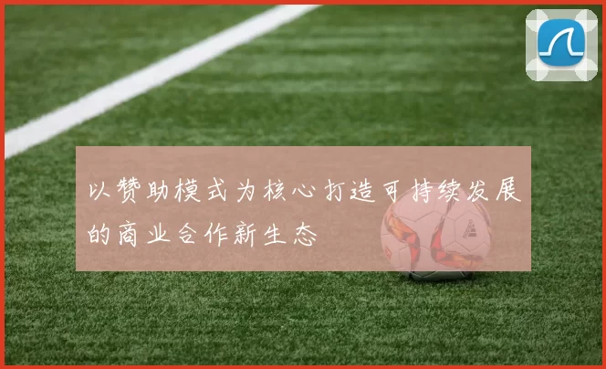 以赞助模式为核心打造可持续发展的商业合作新生态