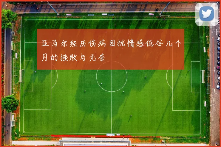 亚马尔经历伤病困扰情感低谷几个月的挫败与无奈