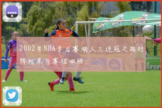 2002年NBA季后赛湖人三连冠之路对阵结果与赛程回顾