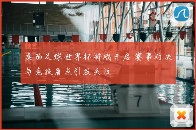 桌面足球世界杯游戏开启 赛事对决与竞技看点引发关注