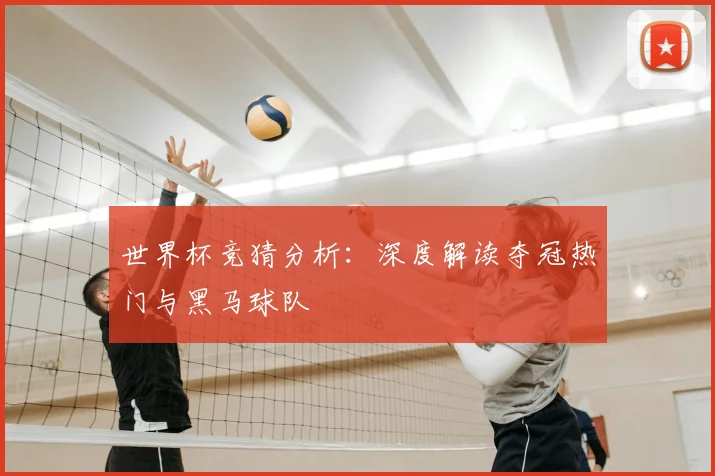 世界杯竞猜分析:深度解读夺冠热门与黑马球队