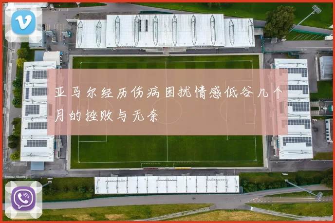 亚马尔经历伤病困扰情感低谷几个月的挫败与无奈