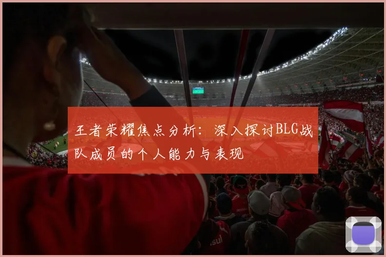 王者荣耀焦点分析：深入探讨BLG战队成员的个人能力与表现