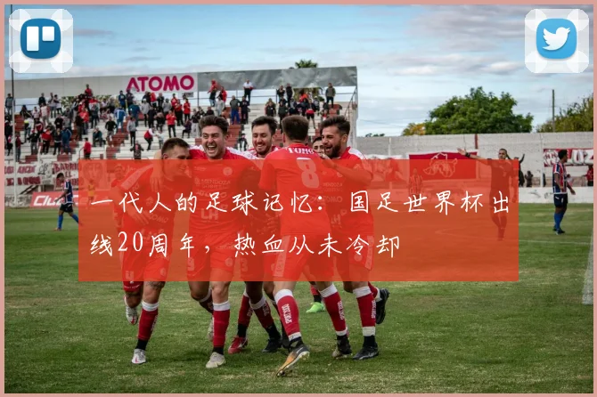 一代人的足球记忆：国足世界杯出线20周年，热血从未冷却