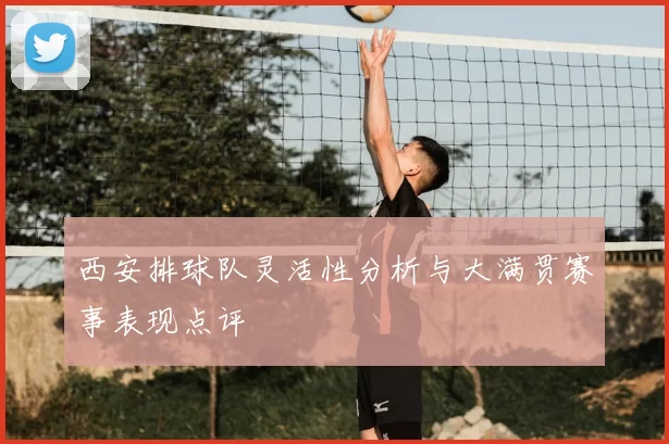 西安排球队灵活性分析与大满贯赛事表现点评
