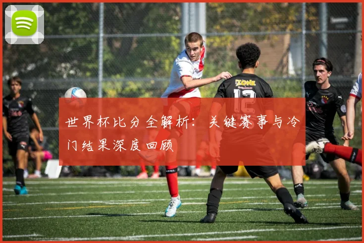 世界杯比分全解析：关键赛事与冷门结果深度回顾