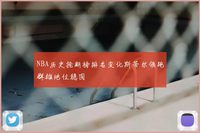 NBA历史抢断榜排名变化斯蒂尔领跑群雄地位稳固