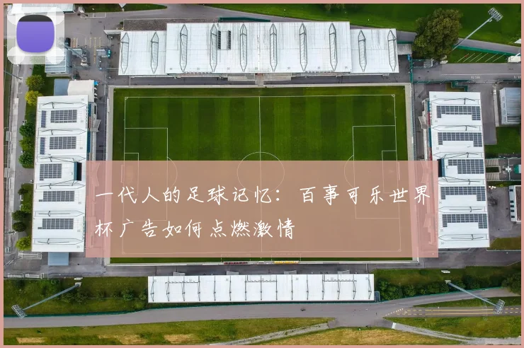 一代人的足球记忆:百事可乐世界杯广告如何点燃激情