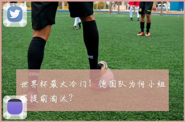 世界杯最大冷门!德国队为何小组赛提前淘汰?