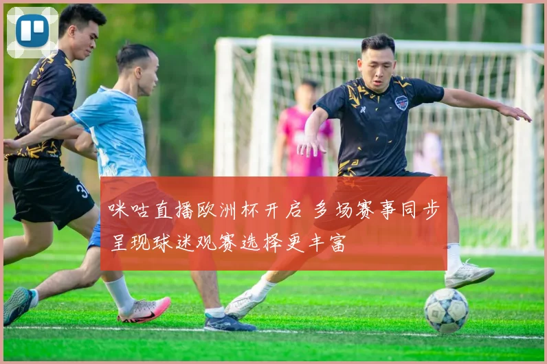 咪咕直播欧洲杯开启 多场赛事同步呈现球迷观赛选择更丰富