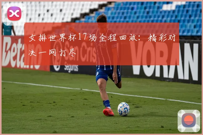 女排世界杯17场全程回放:精彩对决一网打尽