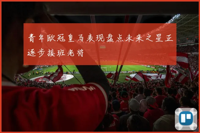 青年欧冠皇马表现盘点未来之星正逐步接班老将