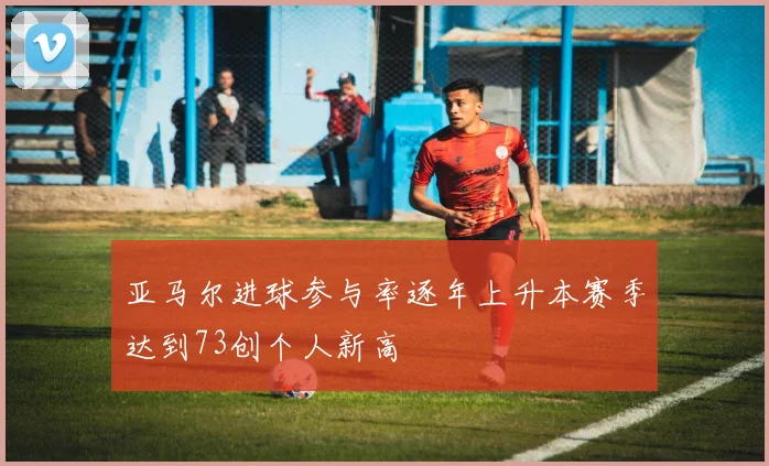 亚马尔进球参与率逐年上升本赛季达到73创个人新高