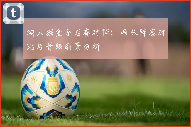 湖人掘金季后赛对阵：两队阵容对比与晋级前景分析