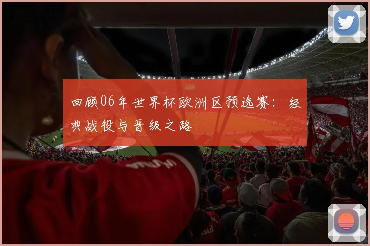 回顾06年世界杯欧洲区预选赛:经典战役与晋级之路