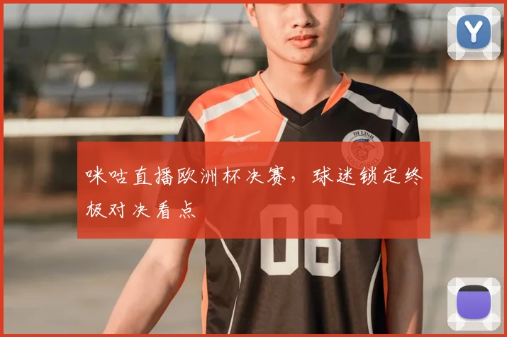 咪咕直播欧洲杯决赛,球迷锁定终极对决看点