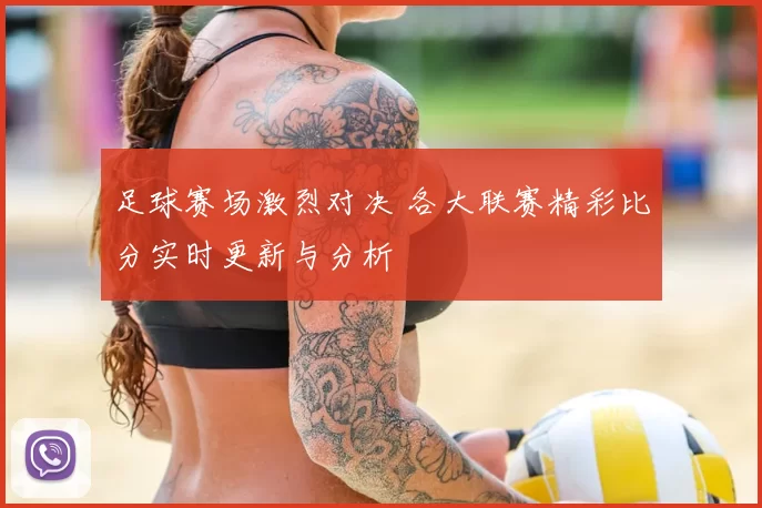足球赛场激烈对决 各大联赛精彩比分实时更新与分析