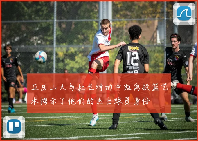 亚历山大与杜兰特的中距离投篮艺术揭示了他们的杰出球员身份