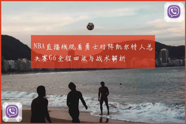 NBA直播线观看勇士对阵凯尔特人总决赛G6全程回放与战术解析