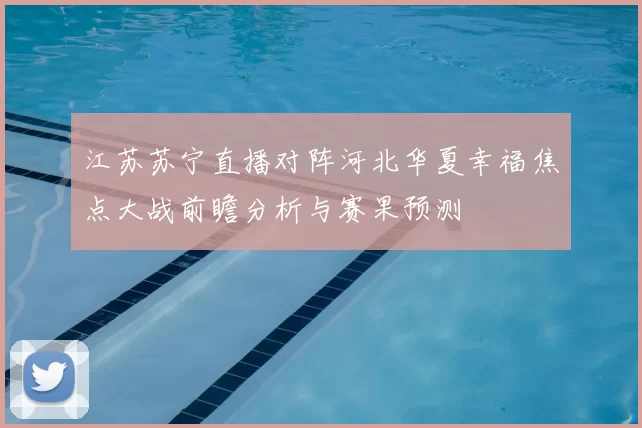 江苏苏宁直播对阵河北华夏幸福焦点大战前瞻分析与赛果预测