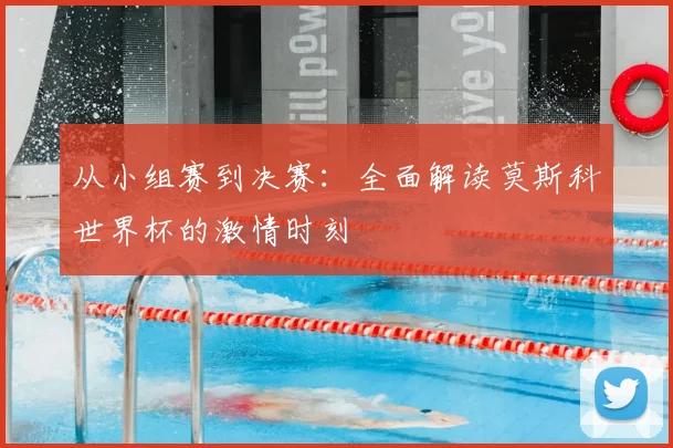 从小组赛到决赛：全面解读莫斯科世界杯的激情时刻