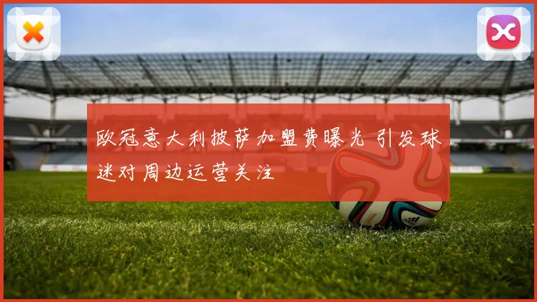 欧冠意大利披萨加盟费曝光 引发球迷对周边运营关注
