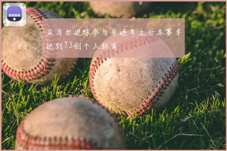 亚马尔进球参与率逐年上升本赛季达到73创个人新高