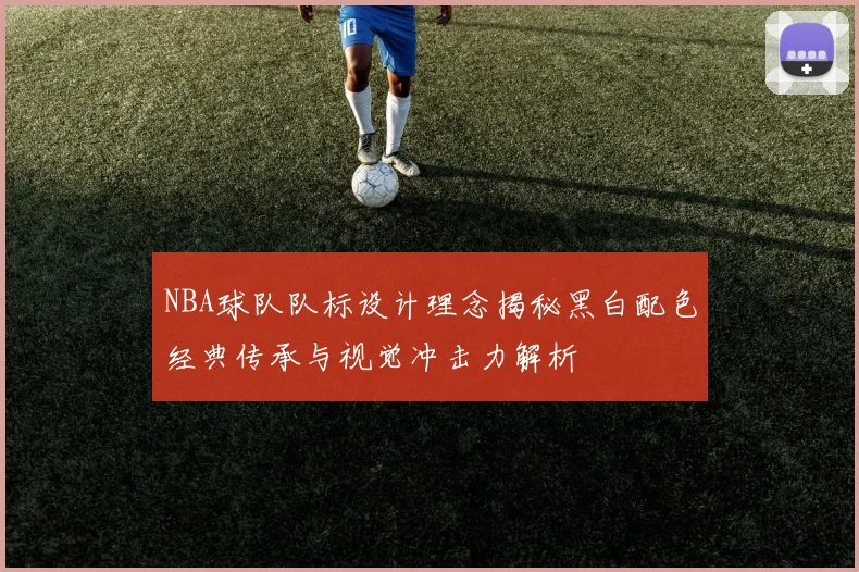 NBA球队队标设计理念揭秘黑白配色经典传承与视觉冲击力解析
