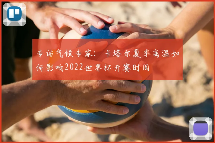 专访气候专家:卡塔尔夏季高温如何影响2022世界杯开赛时间