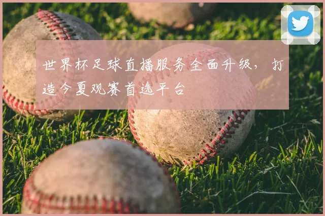 世界杯足球直播服务全面升级,打造今夏观赛首选平台