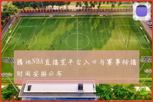 腾讯NBA直播室平台入口与赛事转播时间安排公布