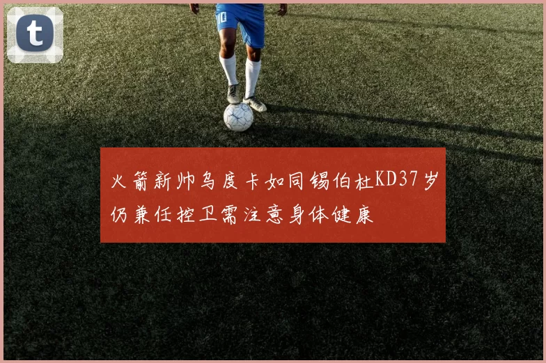 火箭新帅乌度卡如同锡伯杜KD37岁仍兼任控卫需注意身体健康