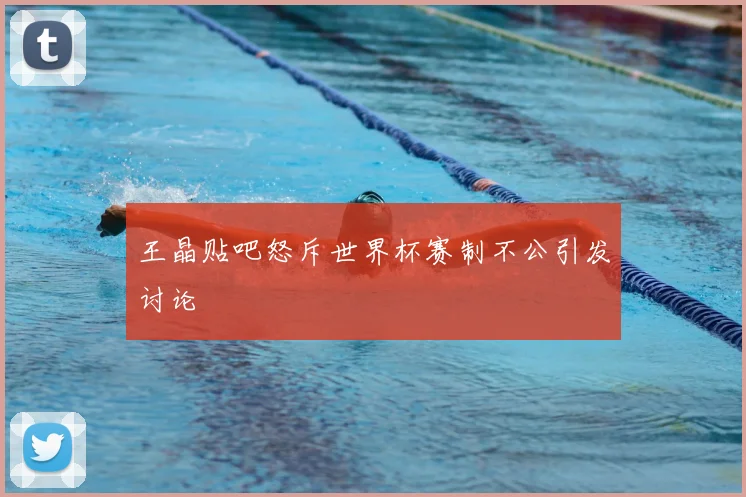 王晶贴吧怒斥世界杯赛制不公引发讨论