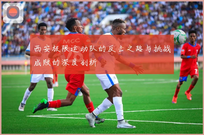 西安极限运动队的反击之路与挑战成败的深度剖析