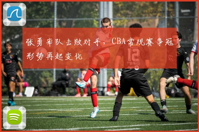张勇率队击败对手，CBA常规赛争冠形势再起变化