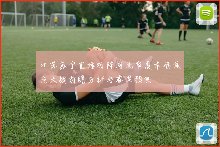 江苏苏宁直播对阵河北华夏幸福焦点大战前瞻分析与赛果预测