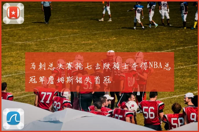 马刺总决赛抢七击败骑士夺得NBA总冠军詹姆斯错失首冠
