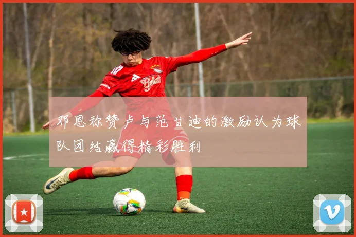 邓恩称赞卢与范甘迪的激励认为球队团结赢得精彩胜利