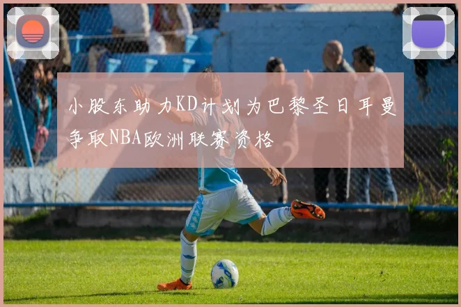 小股东助力KD计划为巴黎圣日耳曼争取NBA欧洲联赛资格