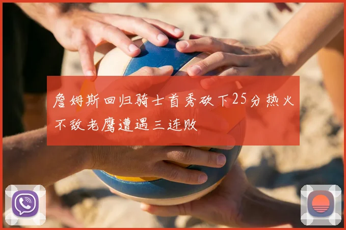 詹姆斯回归骑士首秀砍下25分热火不敌老鹰遭遇三连败