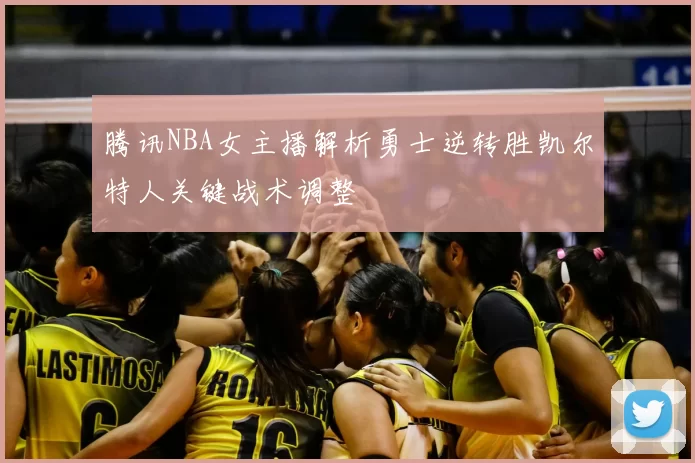 腾讯NBA女主播解析勇士逆转胜凯尔特人关键战术调整