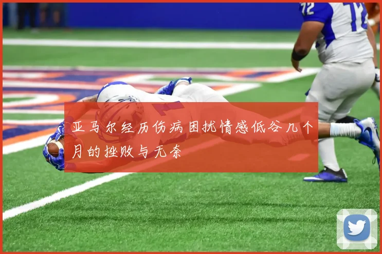 亚马尔经历伤病困扰情感低谷几个月的挫败与无奈