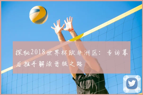 探秘2018世界杯欧非洲区:专访幕后推手解读晋级之路