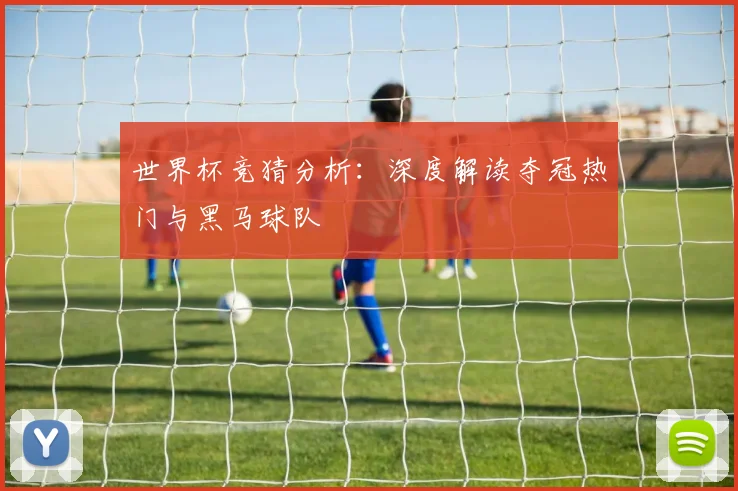 世界杯竞猜分析:深度解读夺冠热门与黑马球队