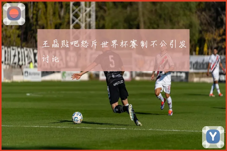 王晶贴吧怒斥世界杯赛制不公引发讨论