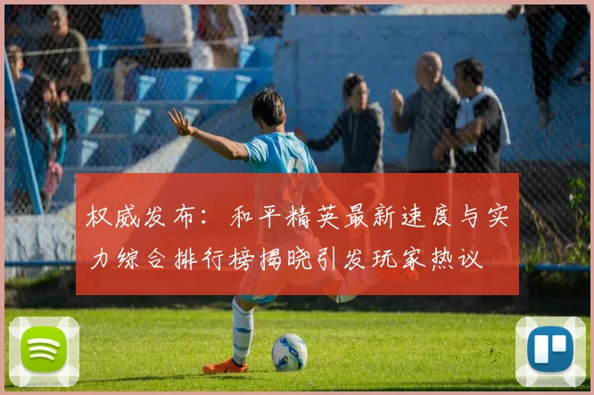 权威发布:和平精英最新速度与实力综合排行榜揭晓引发玩家热议